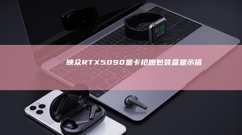 映众RTX5090显卡“抢跑”：包装盒显示搭载32GBGDDR7显存|内存|gddr|32gb|pcie|笔记本电脑|nvidia|映众rtx5090