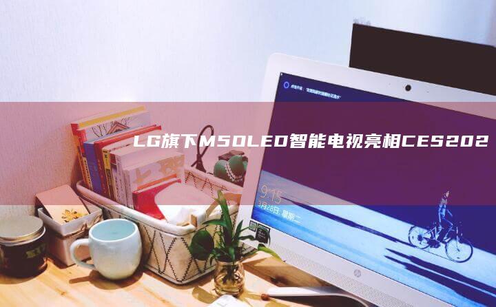 LG旗下M5OLED智能电视亮相CES2025：提供无线串流盒|处理器|ces|oled|LG集团|电子产品制造商