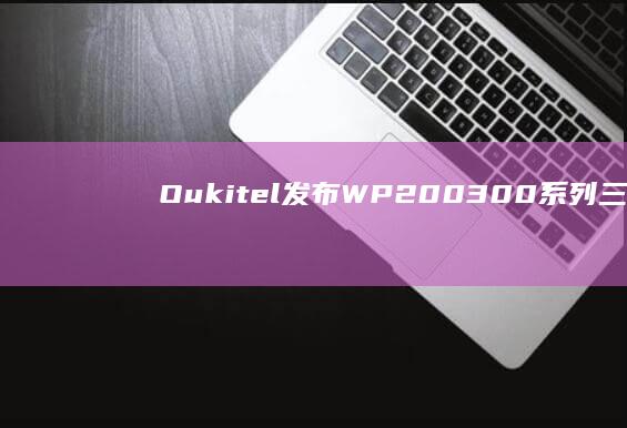 Oukitel发布WP200/300系列三防手机：内置可拆卸带屏蓝牙耳机|wp|投影仪|oukitel