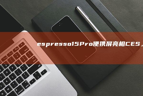 espresso15Pro便携屏亮相CES，搭15.6英寸4K触控面板|ces|电池容量