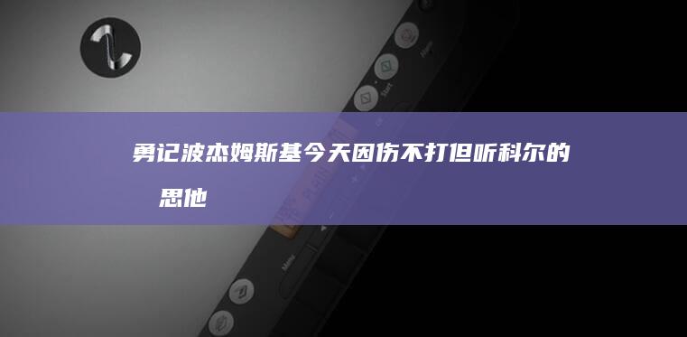 勇记：波杰姆斯基今天因伤不打但听科尔的意思他很快就能复出|勇士|全明星|赫尔穆特·科尔