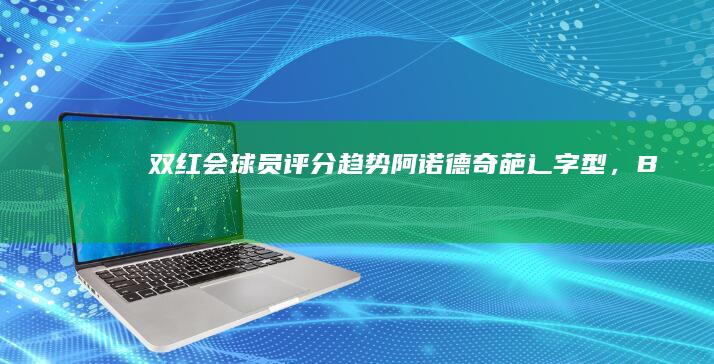 双红会球员评分趋势：阿诺德奇葩“辶”字型，B费呈现三级阶梯|曼联|利物浦|英超积分榜|马克西米利安·阿诺德