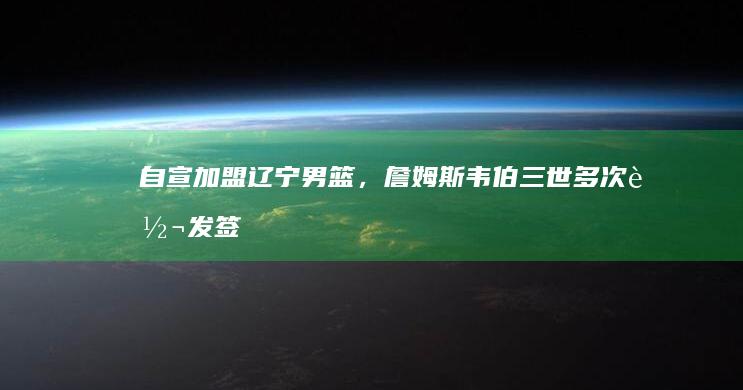 自宣加盟辽宁男篮，詹姆斯-韦伯三世多次转发签约辽篮海报|征战|辽宁飞豹|勒布朗·詹姆斯