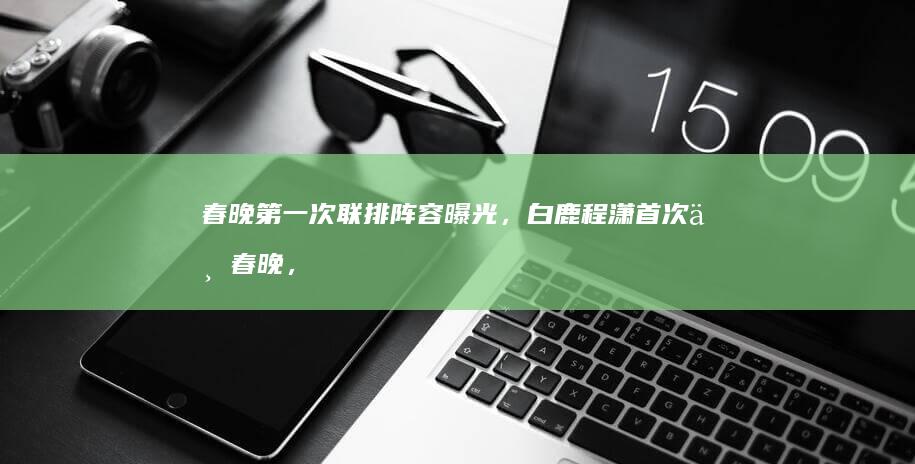 春晚第一次联排阵容曝光，白鹿程潇首次上春晚，岳云鹏孙越现身|吴磊|白鹿(演员)|孙越(相声演员)