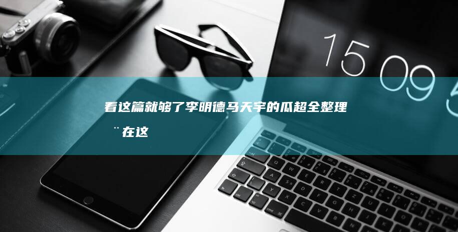 看这篇就够了！李明德马天宇的瓜超全整理全在这里了|男一号|男二号