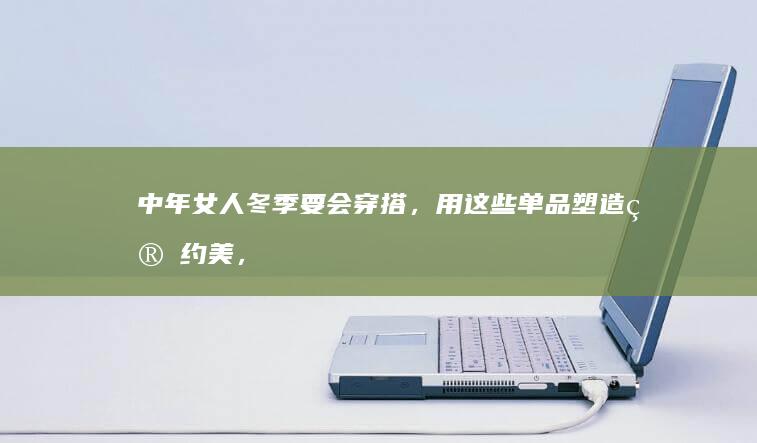 中年女人冬季要会穿搭，用这些单品塑造简约美，优雅高级又耐看|大衣|纯色|包包|半身裙|优雅气质