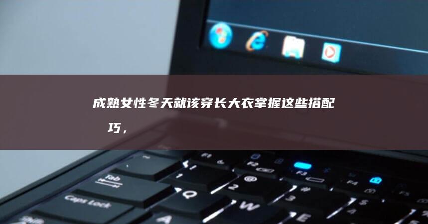 成熟女性冬天就该穿长大衣：掌握这些搭配技巧，优雅高级又有气质|驼色|内搭|西裤|打底衫|牛仔裤|高领毛衣