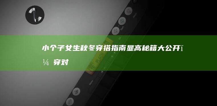 小个子女生秋冬穿搭指南：显高秘籍大公开，穿对了轻松变女神|内搭|高腰|大衣|阔腿裤|身材比例