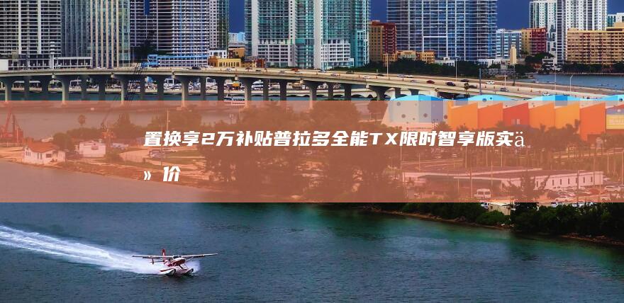 置换享2万补贴普拉多全能TX限时智享版实付价47.98万起|新车|兰德酷路泽|四驱系统|内饰