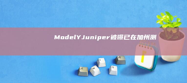 ModelY“Juniper”被曝已在加州测试，外观更犀利，充电速度更快|新车|内饰|特斯拉|自动驾驶|智能座舱|modely