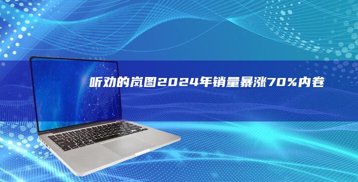 “听劝”的岚图2024年销量暴涨70%|内卷|武汉|无忧|梦想家|新势力|岚图汽车