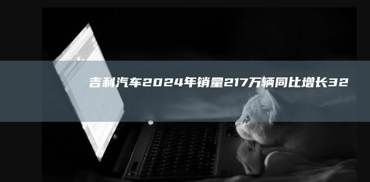 吉利汽车2024年销量217万辆同比增长32%