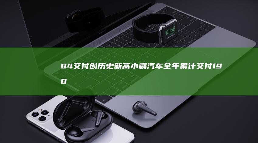 Q4交付创历史新高小鹏汽车全年累计交付190068辆|销量|新能源车|新势力