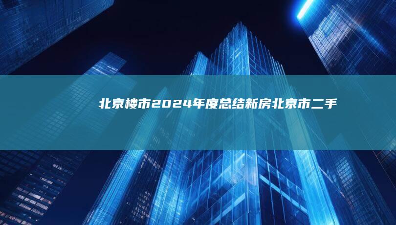 北京楼市2024年度总结|新房|北京市|二手住宅|二手房市场|二手房房价