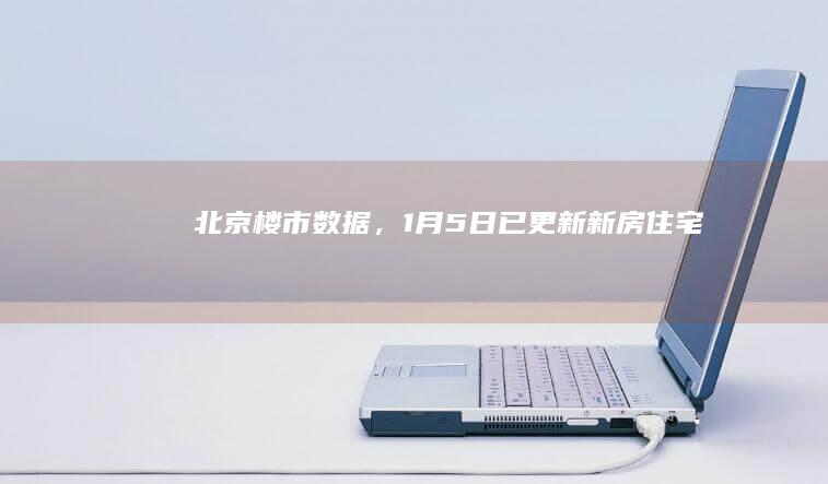 北京楼市数据，1月5日已更新！|新房|住宅|售房|网签量|北京市|二手房房价