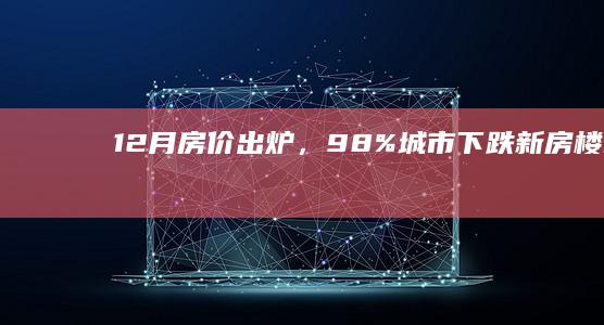 12月房价出炉，98%城市下跌|新房|楼市|百城|土拍|二手房房价