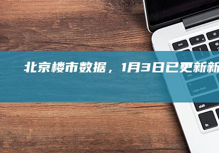 北京楼市数据，1月3日已更新！|新房|住宅|售房|网签量|北京市|二手房房价