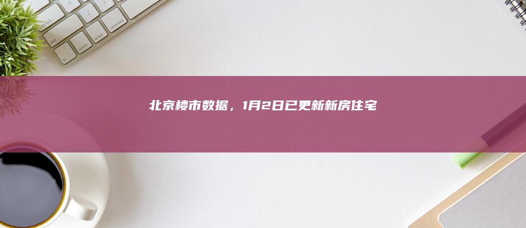 北京楼市数据，1月2日已更新！|新房|住宅|售房|网签量|北京市|二手房房价