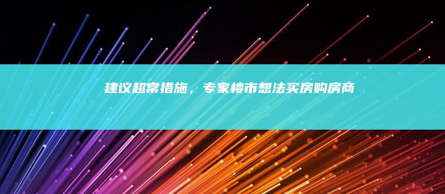 建议超常措施，专家楼市想法|买房|购房|商品房|保障房|二手房房价