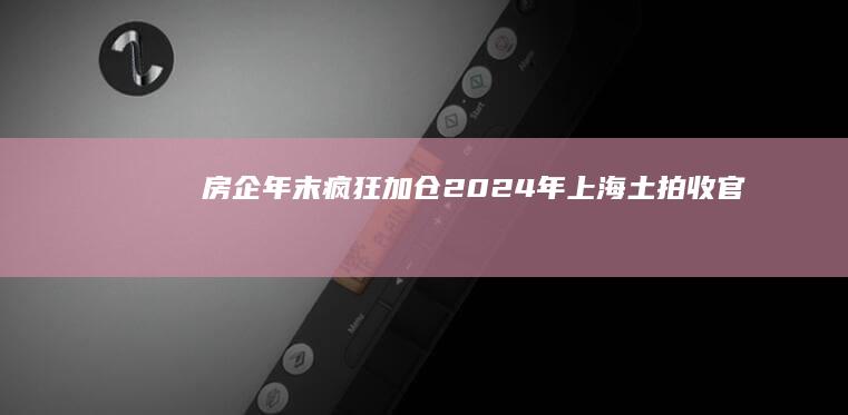 房企年末疯狂加仓！2024年上海“土拍”收官战首日揽金超185亿元|宝山区|上海市|土地出让|上海楼市|住宅用地