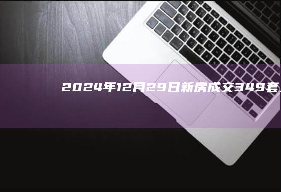 2024年12月29日新房成交349套、二手房333套；涨价房源114套|诸葛|北京|存量房|商品房