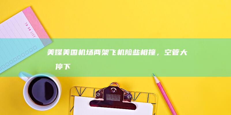 美媒：美国机场两架飞机险些相撞，空管大喊停下，航空管理局已展开调查|客机|航班|key|国际机场|国产大飞机|达美航空公司