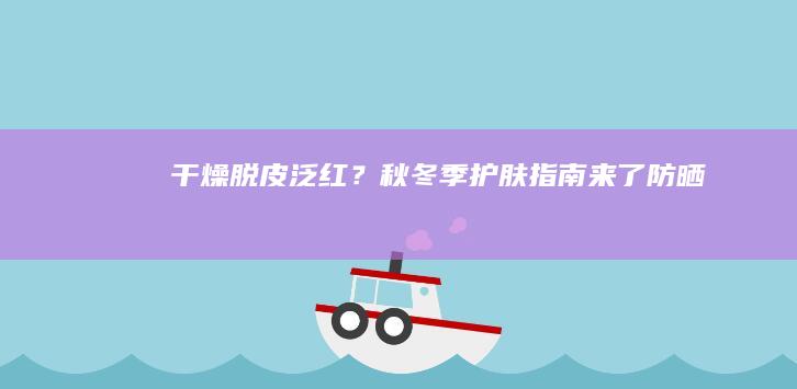 干燥、脱皮、泛红？秋冬季护肤指南来了|防晒|保湿|洁面|美白|面膜