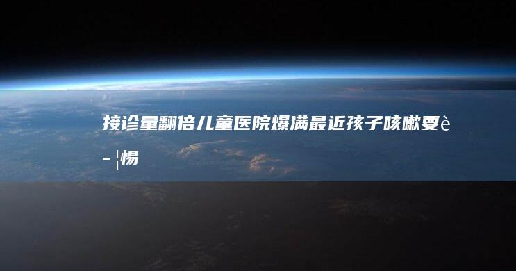 接诊量翻倍、儿童医院爆满！最近孩子咳嗽要警惕|支原体|肺炎|呼吸道感染|病原体